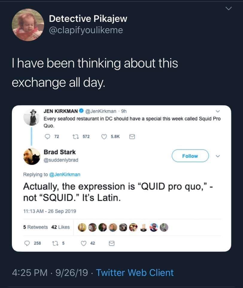 women feminine-memes women text: Detective Pikajew @clapifyoulikeme I have been thinking about this exchange all day. JEN KIRKMAN O @JenKirkman 9h Every seafood restaurant in DC should have a special this week called Squid Pro 0 72 572 0 5.8K E Brad Stark Follow @suddenlybrad Replying to @JenKirKman Actually, the expression is 