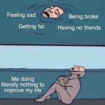 depression-memes depression text: Feeling sad Getting fat Me doing literally nothing to improve my life Being broke Having no friends  depression