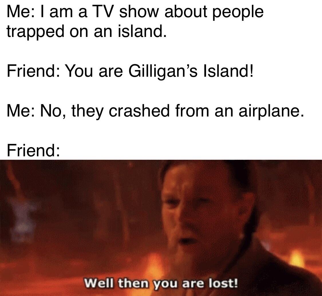 prequel-memes star-wars-memes prequel-memes text: Me: I am a TV show about people trapped on an island. Friend: You are Gilligan's Island! Me: No, they crashed from an airplane. Friend: Well then you are lost! 