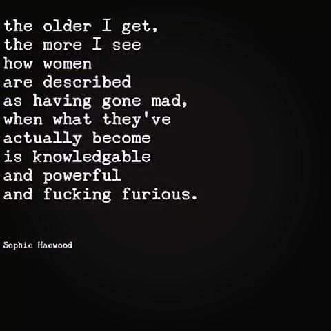 women feminine-memes women text: the older I get, the more I see how women are described as having gone mad, when what they ve actually become is knowledgable and powerful and fucking furious. Sophie 