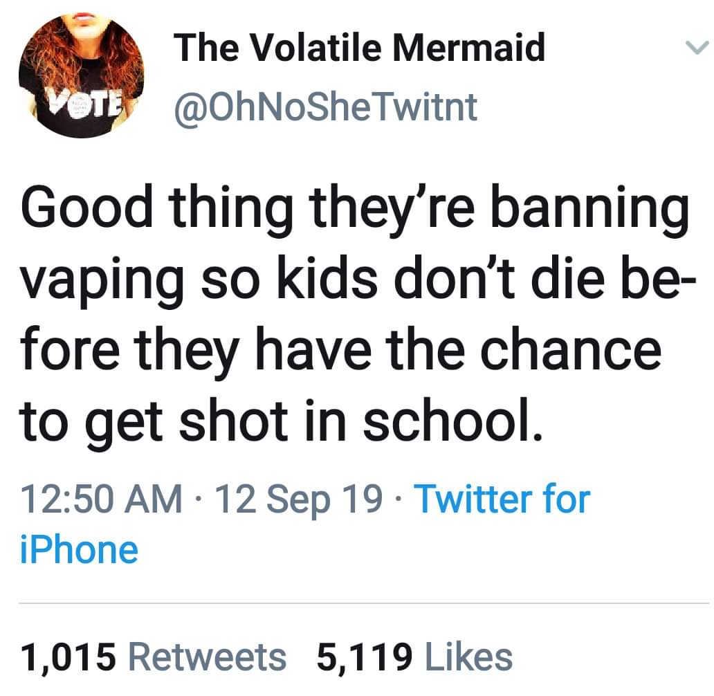 political political-memes political text: The Volatile Mermaid @OhNoSheTwitnt Good thing they're banning vaping so kids don't die be- fore they have the chance to get shot in school. 12:50 AM • 12 sep 19 • Twitter for iPhone Likes Retweets 5,119 1,015 