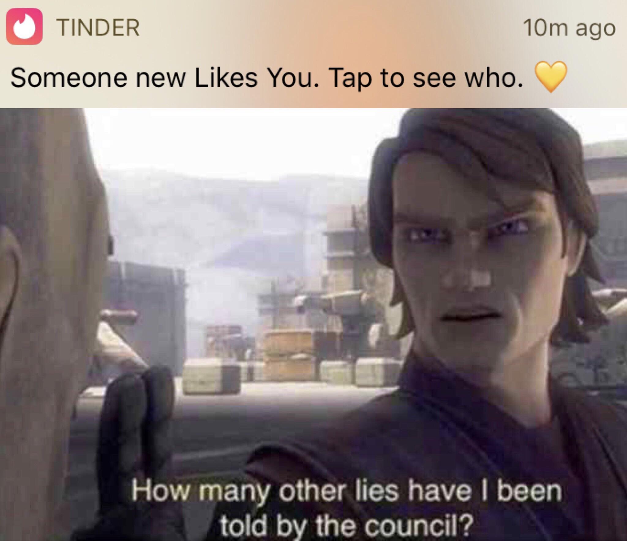 prequel-memes star-wars-memes prequel-memes text: TINDER 10m ago Someone new Likes You. Tap to see who. How many other lies have I been told by the council? 