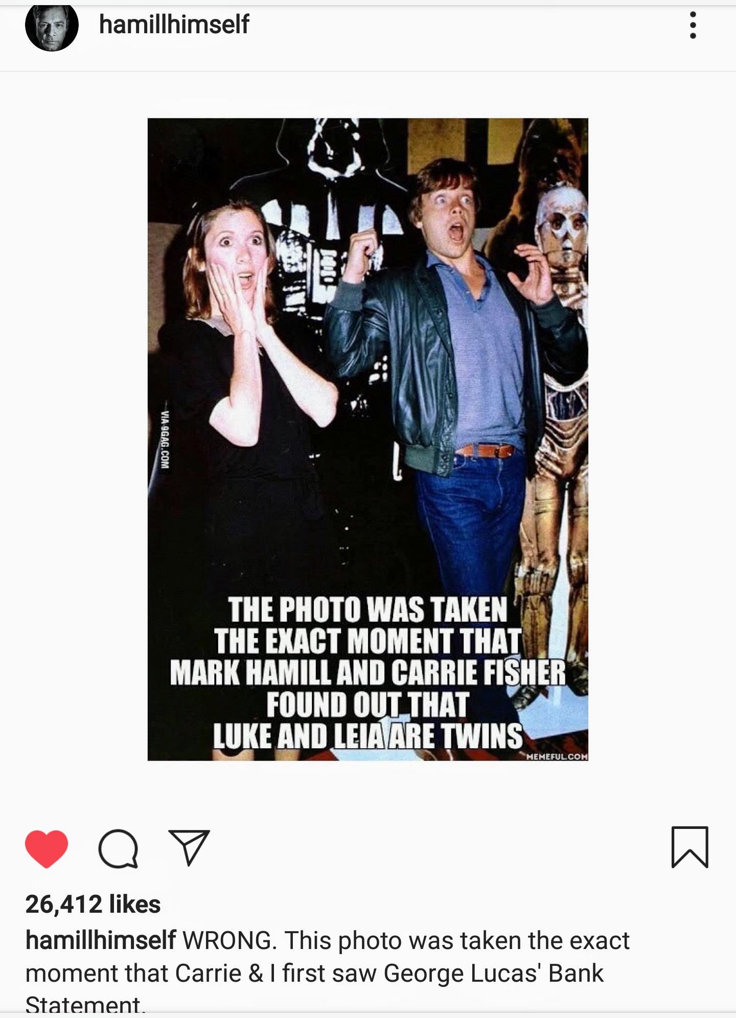 ot-memes star-wars-memes ot-memes text: hamillhimself THE PHOTO ms TAKEN THE EXACT MOMENT THAT MARK HAMILL AND CARRIE F191ER FOUND OUT THAT LUKE AND LEIA ARE TWINS 26,412 likes hamillhimself WRONG. This photo was taken the exact moment that Carrie & I first saw George Lucas' Bank Statement 