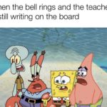 spongebob-memes spongebob text: When the bell rings and the teacher is still writing on the board  spongebob