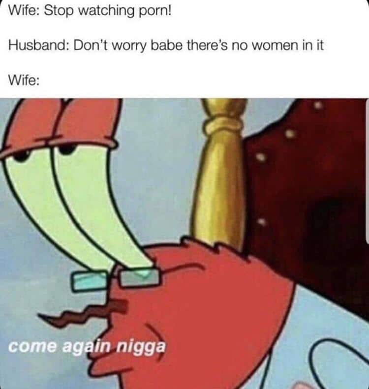 spongebob spongebob-memes spongebob text: Wife: Stop watching porn! Husband: Don't worry babe there's no women in it Wife: come ag in nigga 
