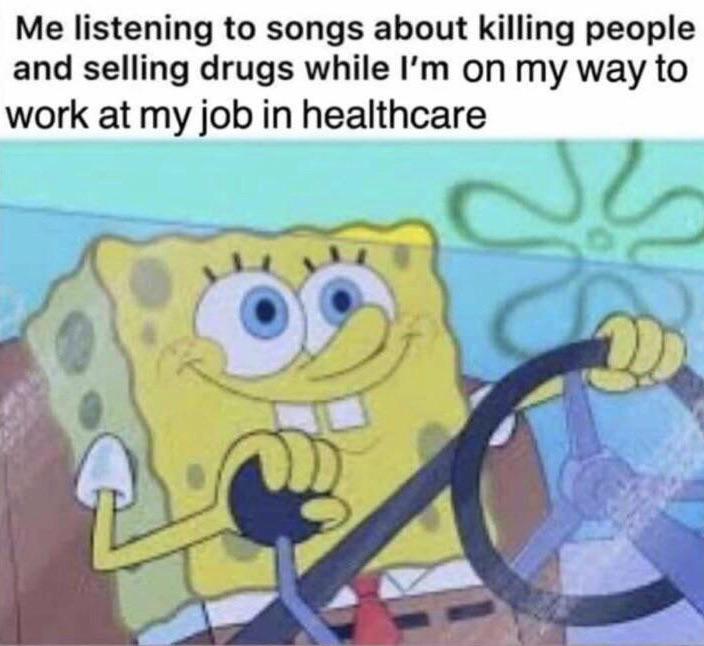 spongebob spongebob-memes spongebob text: Me listening to songs about killing people and selling drugs while I'm on my way to work at my job in healthcare 