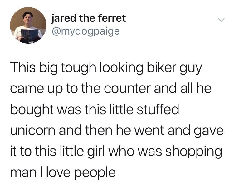 cute wholesome-memes cute text: jared the ferret @mydogpaige This big tough looking biker guy came up to the counter and all he bought was this little stuffed unicorn and then he went and gave it to this little girl who was shopping man I love people 