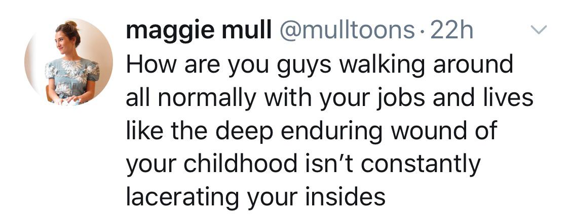 depression depression-memes depression text: maggie mull @mulltoons 22h How are you guys walking around all normally with your jobs and lives like the deep enduring wound of your childhood isn't constantly lacerating your insides 