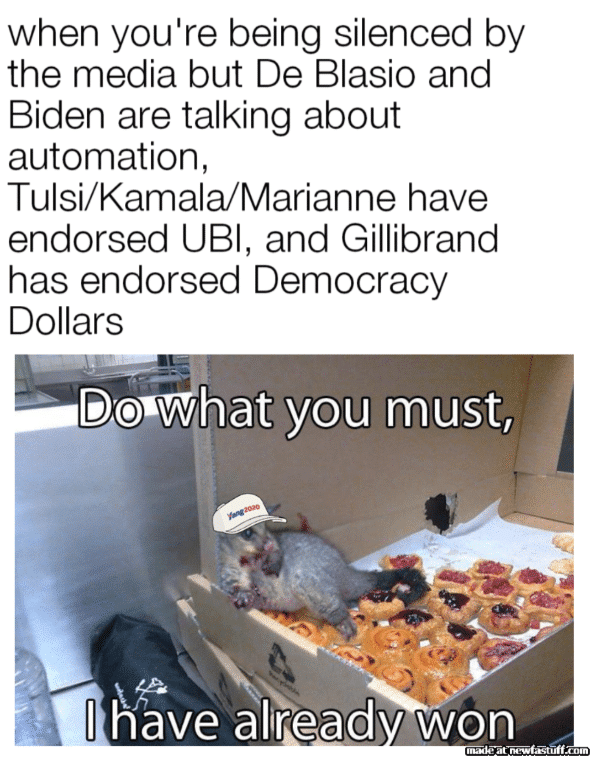 biden yang-memes biden text: when you're being silenced by the media but De Blasio and Biden are talking about automation, Tulsi/KamaIa/Marianne have endorsed UBI, and Gillibrand has endorsed Democracy Dollars *Ghat you must, I have aliread won 