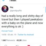 wholesome-memes cute text: Tweet Fitz @goodguyfitz had a really long and shitty day of travel but then I played peekaboo with a baby on the plane and now everything is ok :) Oversæt Tweet 14:50 • 03 okt. 19 • Twitter for Android 43,2K Likes 1.867 Retweets  cute