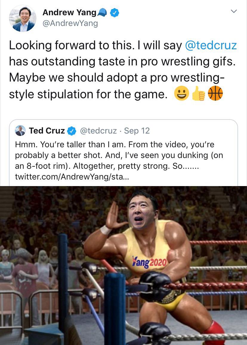 yang-vs yang-memes yang-vs text: Andrew Yang @AndrewYang Looking forward to this. I will say @tedcruz has outstanding taste in pro wrestling gifs. Maybe we should adopt a pro wrestling- style stipulation for the game. e @tedcruz Sep 12 Ted Cruz Hmm. You're taller than I am. From the video, you're probably a better shot. And, I've seen you dunking (on an 8-foot rim). Altogether, pretty strong. So.... twitter.com/AndrewYang/sta... L? 2020 jang 