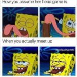 spongebob-memes spongebob text: How you assume her head game is When you actually meet up  spongebob