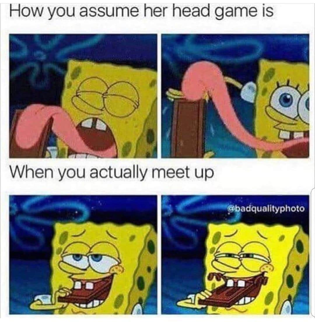 spongebob spongebob-memes spongebob text: How you assume her head game is When you actually meet up 