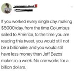 black-twitter-memes tweets text: If you worked every single day, making $5000/daYl from the time Columbus sailed to America, to the time you are reading this tweet, you would still not be a billionaire, and you would still have less money than Jeff Bezos makes in a week. No one works for a billion dollars.  tweets