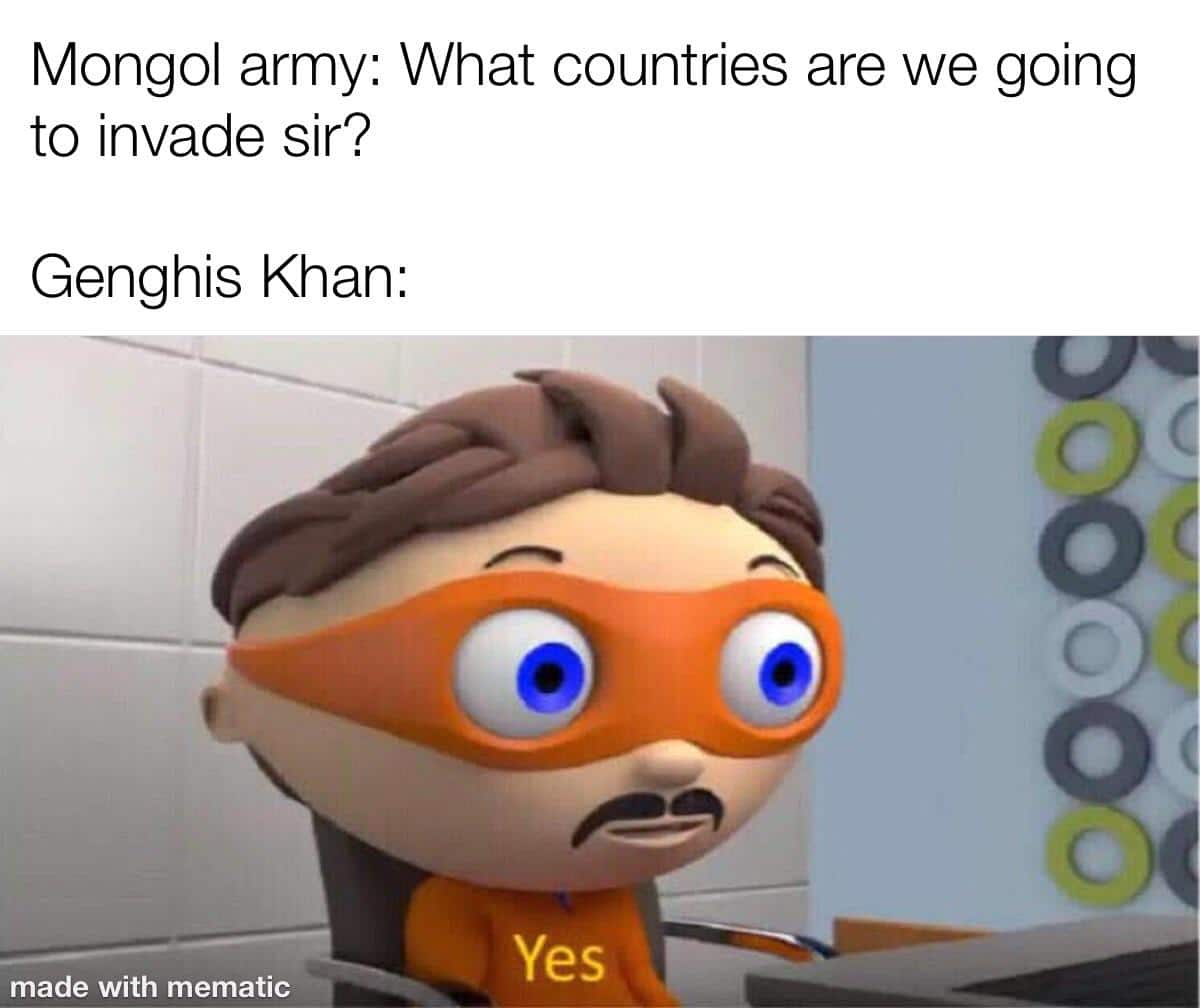 history history-memes history text: Mongol army: What countries are we going to invade sir? Genghis Khan: made with mematic 