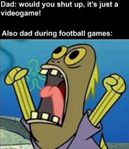 spongebob-memes spongebob text: Dad: would you shut up, it's just a videogame! Also dad during football games: