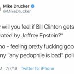 political-memes political text: Mike Drucker @MikeDrucker "How will you feel if Bill Clinton gets implicated by Jeffrey Epstein?" I dunno - feeling pretty fucking good with my "any pedophile is bad" policy 2:47 PM • 7/7/19 • Twitter for iPhone  political