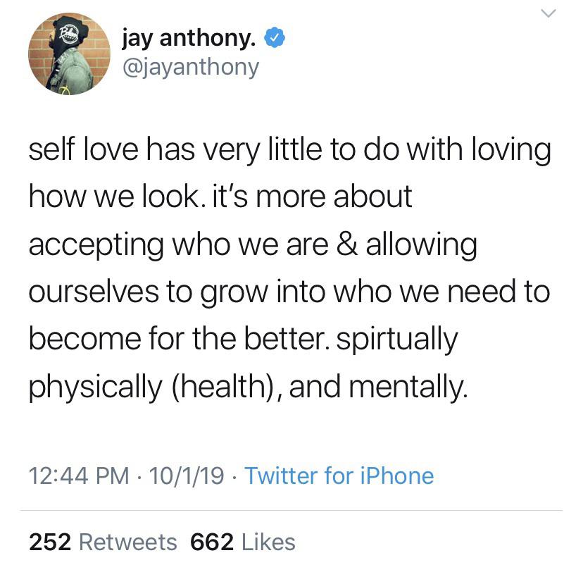 black wholesome-memes black text: jay anthony. @jayanthony self love has very little to do with loving how we look. it's more about accepting who we are & allowing ourselves to grow into who we need to become for the better. spirtually physically (health), and mentally. 12:44 PM • 10/1/19 • Twitter for iPhone 252 Retweets 662 Likes 