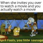 spongebob-memes spongebob text: When she invites you over to watch a movie and you actually watch a movie April Fools, you little sausage!  spongebob