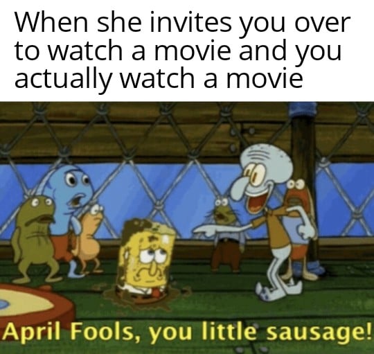 spongebob spongebob-memes spongebob text: When she invites you over to watch a movie and you actually watch a movie April Fools, you little sausage! 