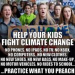 political-memes political text: HELP KIDS FIGHT CLIMATE CHANGE NO PHONES, NO TADS, NO TV, NO KBOK, NO COMPUTERS, NO NEW CLOTHES, NO NEW SHOES, NO NEW BAGS, NO MAKE-UP, NO MOTOR VEHICLES, NO RIDES TO SCHOOL... ...PRACTICE WHAT you PREACH  political