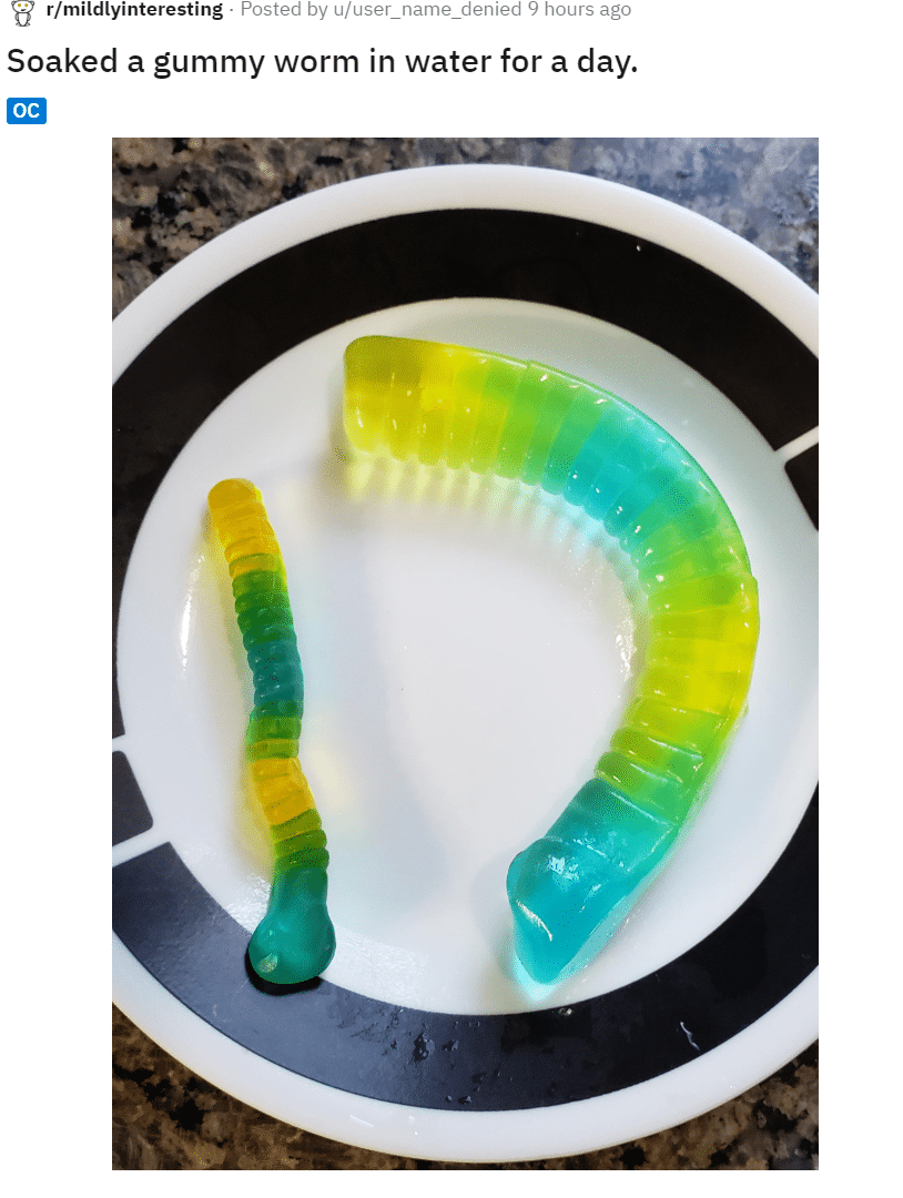 water water-memes water text: r/mildlyinteresting • Posted by u/user_name_denied 9 hours ago Soaked a gummy worm in water for a day. oc 