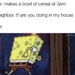 spongebob-memes spongebob text: Me: makes a bowl of cereal at dam Neighbor: tf are you doing in my house @SPONGECRIJST  spongebob
