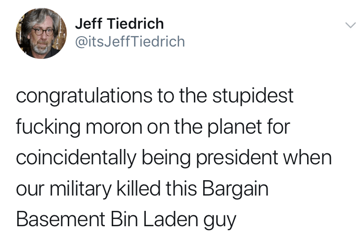 political political-memes political text: Jeff Tiedrich @itsJeffTiedrich congratulations to the stupidest fucking moron on the planet for coincidentally being president when our military killed this Bargain Basement Bin Laden guy 