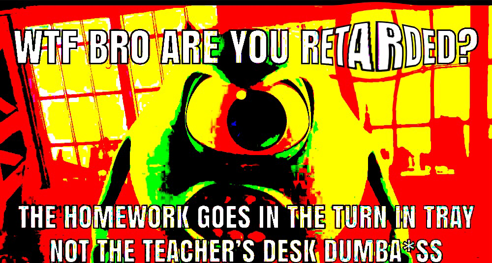 deep-fried deep-fried-memes deep-fried text: YOU I THE HOMEWORK GOES IN THE TURN IN TRAY NOT THE TELCHER'S DUMBA*SS 