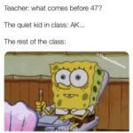 spongebob-memes spongebob text: Teacher: what comes before 47? The quiet kid in class: AK... The rest of the class: go  spongebob