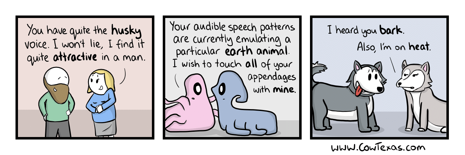 comics comics comics text: you have quite {he husk) voice. I won lie, I find if qu aååcac4ive in man. You( OlAdibIe speech are emi*la+ing a eor+h animal. I wish {o 011 of appendages with mine. I heard bark Also, I'm on heat 