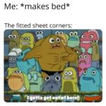 spongebob-memes spongebob text: Me: *makes bed* The fitted sheet corners: 00 go 00 00 go to  spongebob