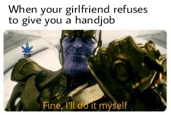 thanos avengers-memes thanos text: When your girlfriend refuses to give you a handjob Fine, I'll It m elf 
