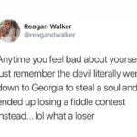 wholesome-memes cute text: Reagan Walker @reagandwalker Anytime you feel bad about yourself, just remember the devil literally went down to Georgia to steal a soul and ended up losing a fiddle contest instead... lol what a loser  cute