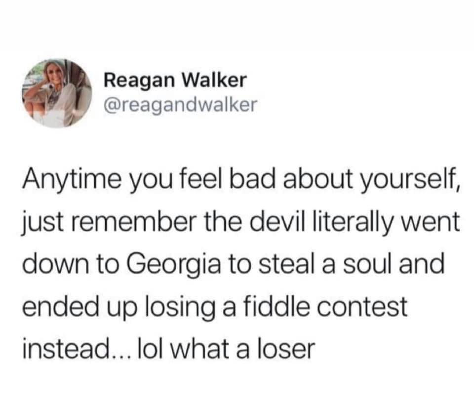 cute wholesome-memes cute text: Reagan Walker @reagandwalker Anytime you feel bad about yourself, just remember the devil literally went down to Georgia to steal a soul and ended up losing a fiddle contest instead... lol what a loser 