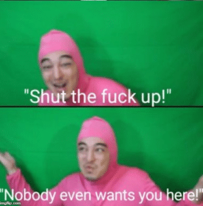 Shut the fuck up nobody wants you here Filthy meme template