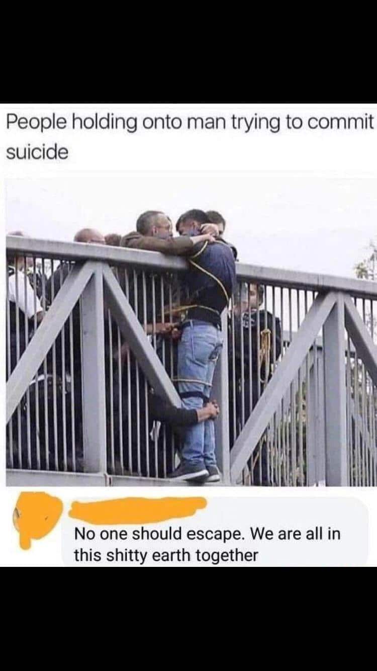 cute wholesome-memes cute text: People holding onto man trying to commit suicide No one should escape. We are all in this shitty earth together 