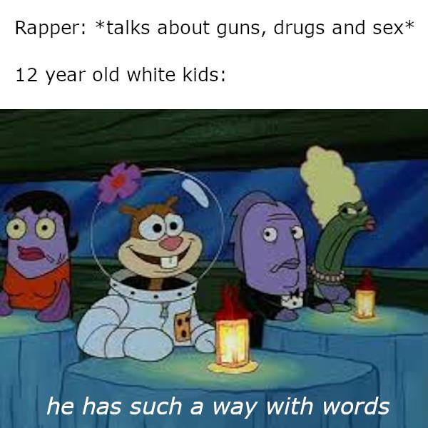 spongebob spongebob-memes spongebob text: Rapper: *talks about guns, drugs and sex 12 year old white kids: he has such a way with words 