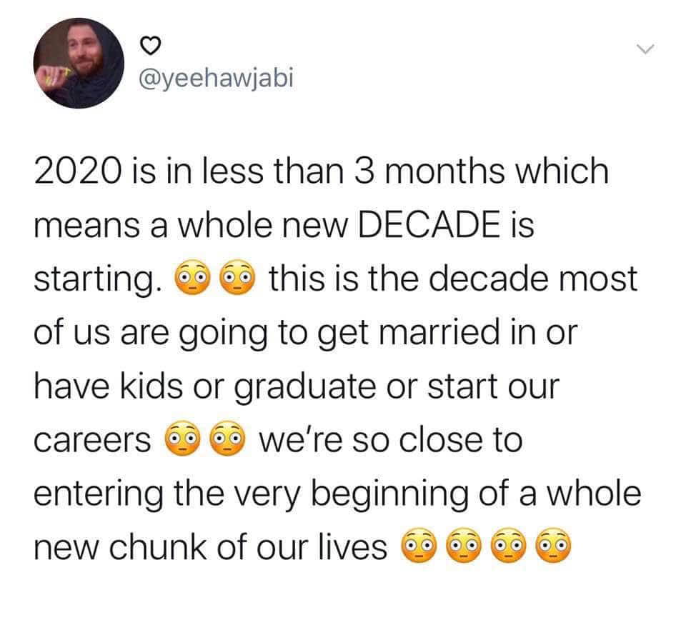 cute wholesome-memes cute text: @yeehawjabi 2020 is in less than 3 months which means a whole new DECADE is starting. this is the decade most of us are going to get married in or have kids or graduate or start our we're so close to careers 00 00 entering the very beginning of a whole new chunk of our lives 