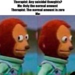 depression-memes depression text: Therapist: Any suicidal thoughts? Me: Only the normal amount Therapist: The normal amount is zero img!ipcom  depression