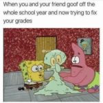 spongebob-memes spongebob text: When you and your friend goof off the whole school year and now trying to fix your grades  spongebob