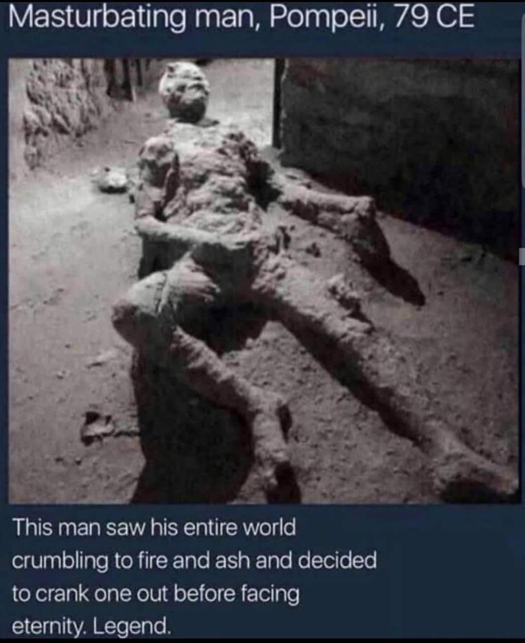 dank other-memes dank text: Masturbating man, Pompeii, 79 CE This man saw his entire world crumbling to fire and ash and decided to crank one out before facing eternity Legend. 