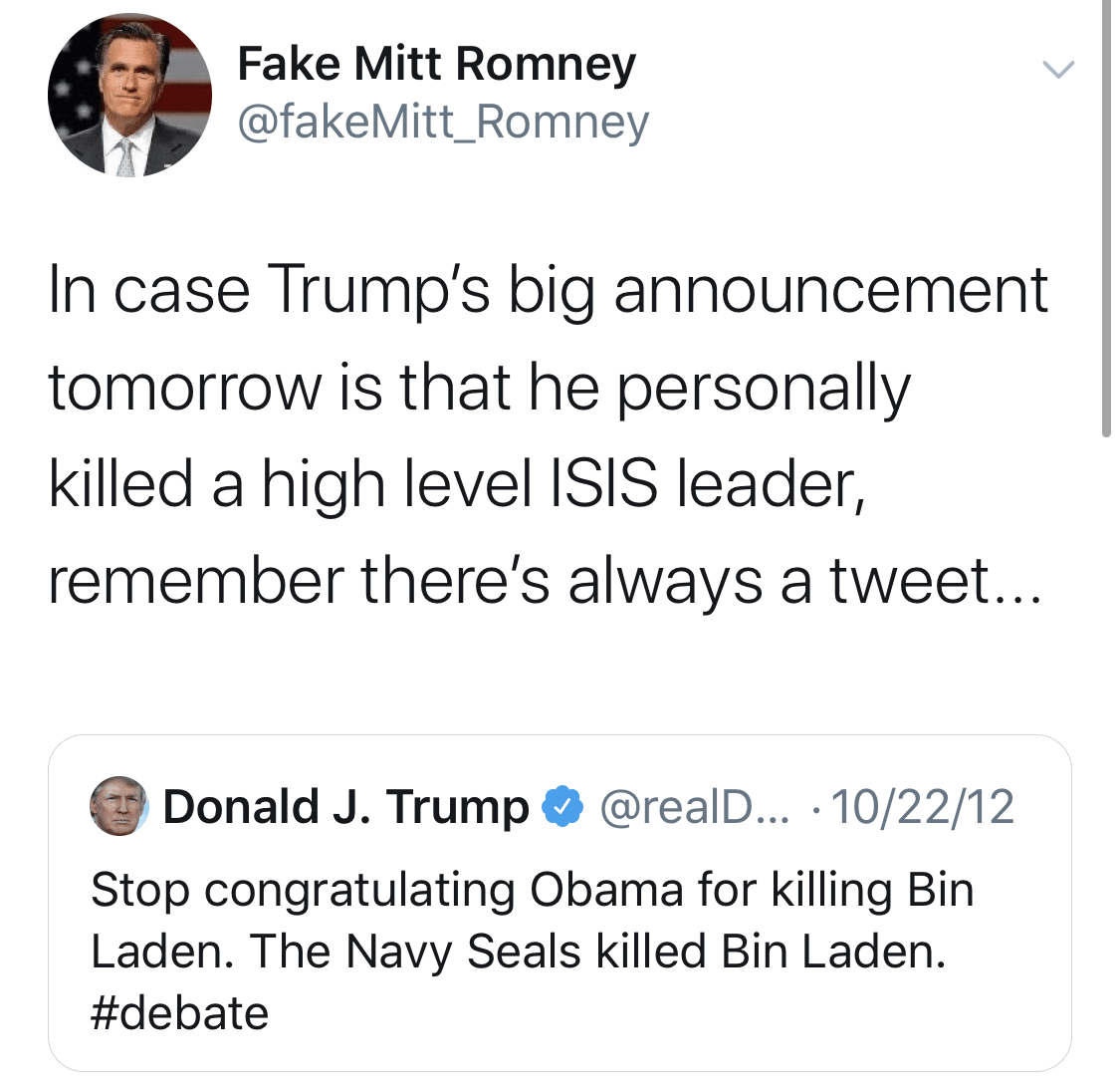 political political-memes political text: Fake Mitt Romney @fakeMitt_Romney In case Trump's big announcement tomorrow is that he personally killed a high level ISIS leader, remember there's always a tweet... e @reaID... • 10/22/12 Donald J. Trump Stop congratulating Obama for killing Bin Laden. The Navy Seals killed Bin Laden. #debate 