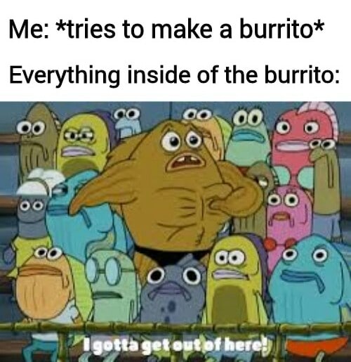 spongebob spongebob-memes spongebob text: Me: *tries to make a burrito* Everything inside of the burrito: go 00 CO 00 10 ,.OY 