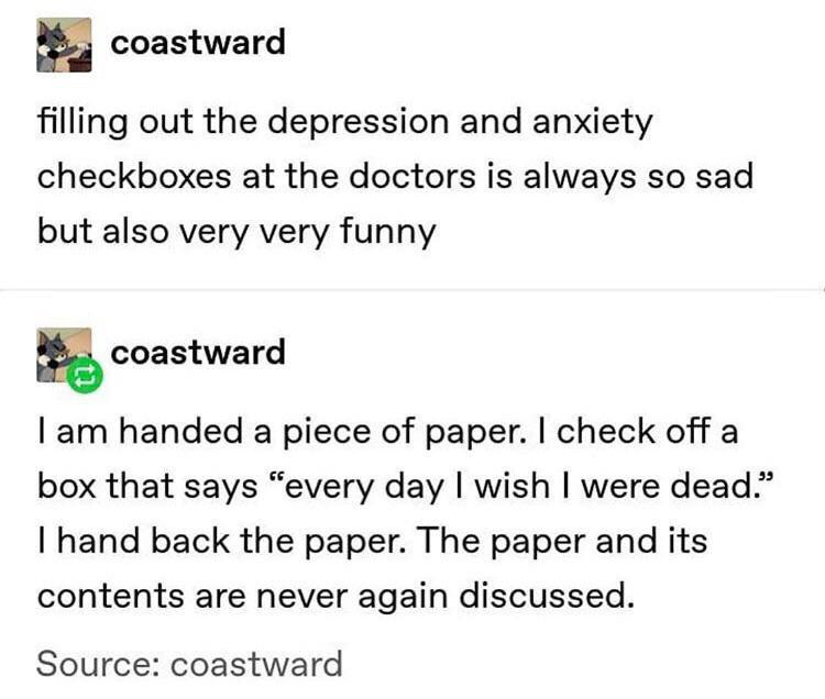 depression depression-memes depression text: coastward filling out the depression and anxiety checkboxes at the doctors is always so sad but also very very funny coastward I am handed a piece of paper. I check off a box that says 