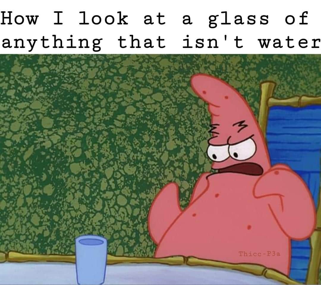 water water-memes water text: How I look at a glass of anything that isn't water 