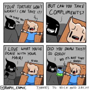 comics comics text: YOUR TORTURE 1m SURE I LOVE YOU'VE DONE WITH Yovß AJwo. BUT CAU You TAKE COmPLlmEAJTS2 DID YOU THIS21 SO GOOD/ @RAPH-comtc THRU KS TO NOT THAT GOODI "ICK WD ZACH!