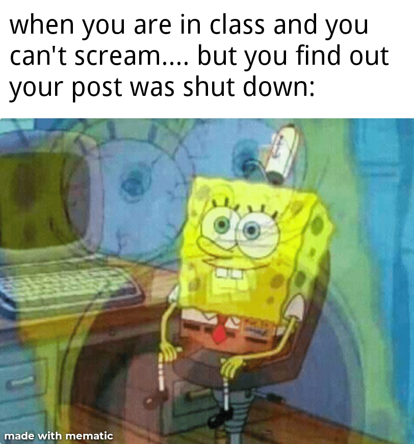 spongebob spongebob-memes spongebob text: when you are in class and you can't scream.... but you find out your post was shut down: made with mematic 