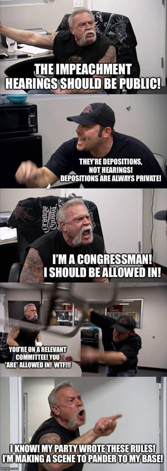 political political-memes political text: THE IMPEACHMENT THEY'RE DEPOSITIONS NOT HEARINGS! DEPOSITIONSiBE ALWAYS PRIVÆEI I'M A CONGRESSMAN! I SHOULD BE ALLOWED IN! YOTREONARUEVANT COMMITTEE' YOU ALLOWED WWII! 