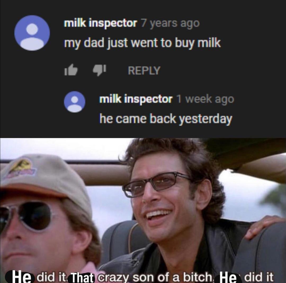 Dank Meme dank-memes cute text: milk inspector 7 years ago my dad just went to buy milk 'I REPLY milk inspector 1 week ago he came back yesterday e did itjTha crazy son of a bitch! e did it 